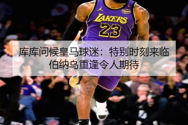 库库问候皇马球迷：特别时刻来临 伯纳乌重逢令人期待