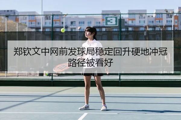 郑钦文中网前发球局稳定回升硬地冲冠路径被看好